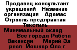 Продавец-консультант украшений › Название организации ­ Адамас › Отрасль предприятия ­ Текстиль › Минимальный оклад ­ 40 000 - Все города Работа » Вакансии   . Марий Эл респ.,Йошкар-Ола г.